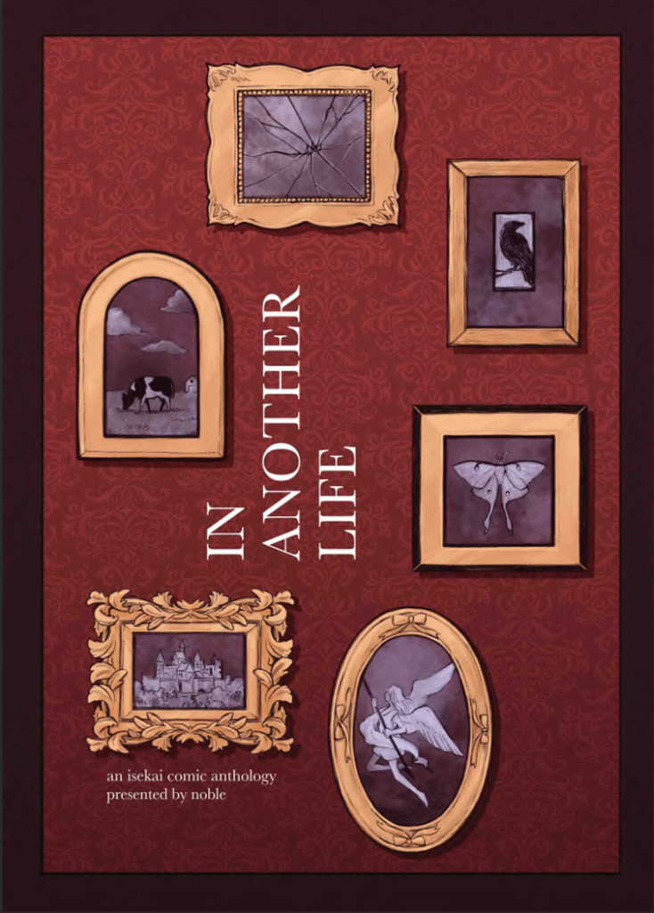 The cover of the comics anthology “In Another Life” organized by noble comix. The cover shows a red wallpapered wall with six golden framed pictures hanging on it, which are all greyscale. From top to bottom the pictures feature the following: a landscape image of a shattered glass frame; a portrait image of a corvid sitting on a branch; a portrait image of a cow grazing in the grass, a farm in the distance; an image of a moth; a landscape image of a medieval castle; and a portrait image of an angel flying and holding a black spear in their hands.