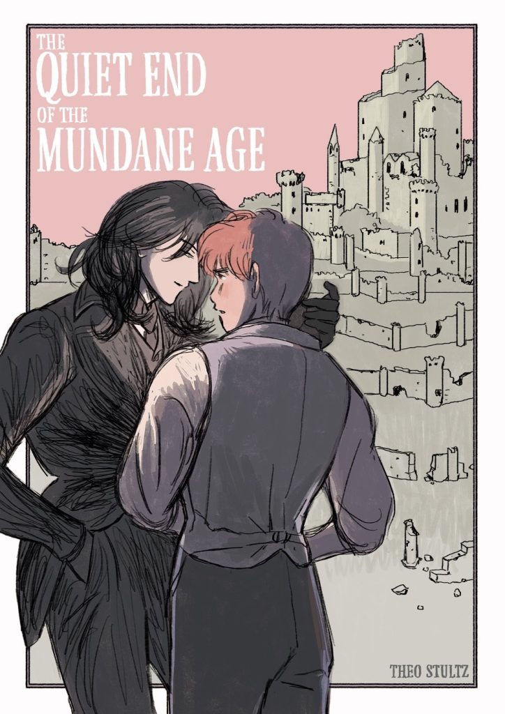 The cover of the comic “The Quiet End of the Mundane Age” by Theo Stultz. The cover features two men, standing close to each other and gazing at their partner’s face intently. The man on the left has long, shoulder-length, black hair, and is wearing a black suit; his eyes are narrowed with a curious, and slightly mischievous, expression, his left, gloved, hand reaching up to the other man’s face to caress it. The man on the right has short dark red hair, wearing a white and grey suit with a light-grey waistcoat; his expression is anxious with confusion, and possible desire, his face flushed. Both men’s suits resemble fashion from the Edwardian era. Behind them are the ruins of a castle that resembles the Medieval era. The skyline is pink.